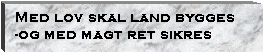 Text Box: Med lov skal land bygges
-og med magt ret sikres
